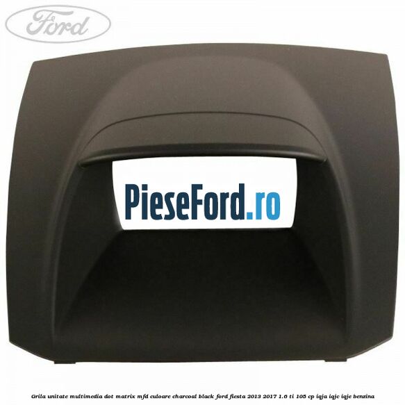 Grila unitate multimedia dot matrix MFD culoare charcoal black Ford Fiesta 2013-2017 1.6 Ti 105 cp IQJA, IQJC, IQJE benzina