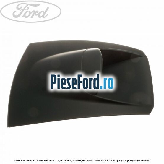 Grila unitate multimedia dot matrix MFD culoare fairland Ford Fiesta 2008-2012 1.25 82 cp SNJA, SNJB, SNJC, SNJD benzina