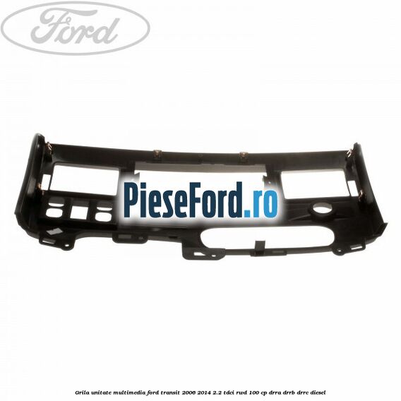 Grila unitate multimedia Ford Transit 2006-2014 2.2 TDCi RWD 100 cp DRRA, DRRB, DRRC diesel