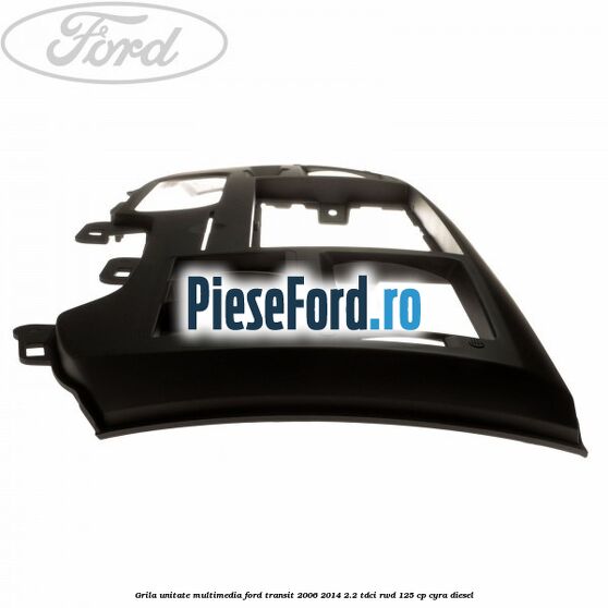 Grila unitate multimedia Ford Transit 2006-2014 2.2 TDCi RWD 125 cp CYRA diesel