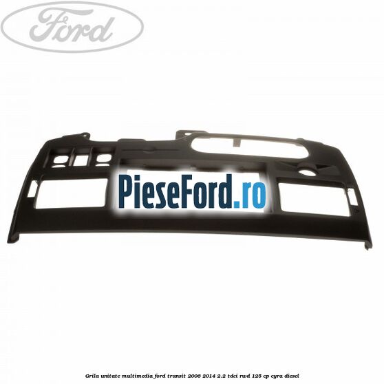Grila unitate multimedia Ford Transit 2006-2014 2.2 TDCi RWD 125 cp CYRA diesel