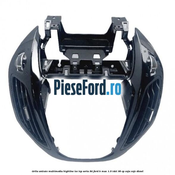 Grila unitate multimedia highline ice icp seria 50 Ford B-Max 1.5 TDCi 95 cp XVJA, XVJC diesel