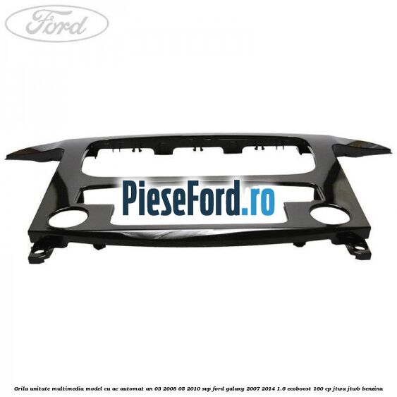 Grila unitate multimedia model cu AC automat an 03/2008-05/2010 SVP Ford Galaxy 2007-2014 1.6 EcoBoost 160 cp JTWA, JTWB benzina