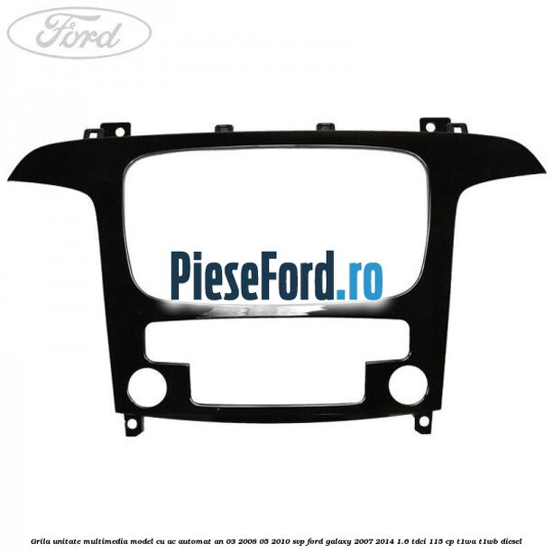 Grila unitate multimedia model cu AC automat an 03/2008-05/2010 SVP Ford Galaxy 2007-2014 1.6 TDCi 115 cp T1WA, T1WB diesel