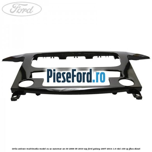 Grila unitate multimedia model cu AC automat an 03/2008-05/2010 SVP Ford Galaxy 2007-2014 1.8 TDCi 100 cp FFWA diesel