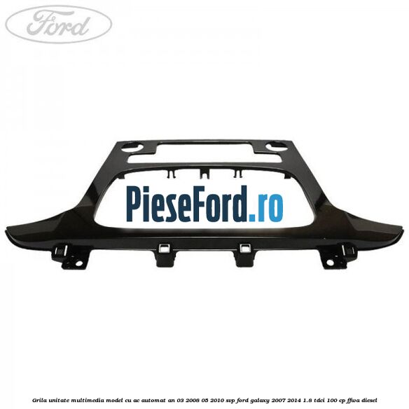 Grila unitate multimedia model cu AC automat an 03/2008-05/2010 SVP Ford Galaxy 2007-2014 1.8 TDCi 100 cp FFWA diesel