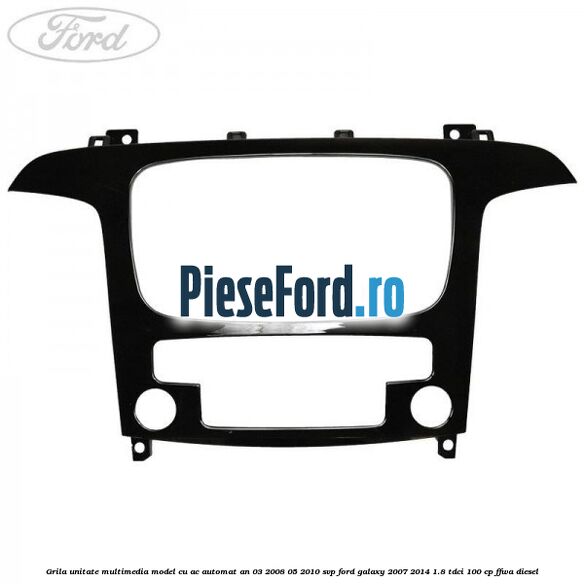Grila unitate multimedia model cu AC automat an 03/2008-05/2010 SVP Ford Galaxy 2007-2014 1.8 TDCi 100 cp FFWA diesel