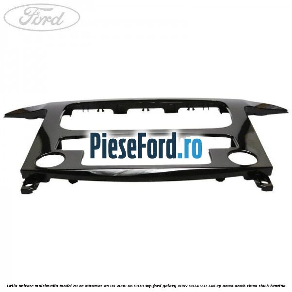 Grila unitate multimedia model cu AC automat an 03/2008-05/2010 SVP Ford Galaxy 2007-2014 2.0 145 cp Grila unitate multimedia model cu AC automat an 03/2008-05/2010 SVP Ford Galaxy 2007-2014 2.0 145 cp AOWA, AOWB, TBWA, TBWB benzina