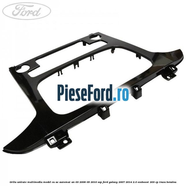 Grila unitate multimedia model cu AC automat an 03/2008-05/2010 SVP Ford Galaxy 2007-2014 2.0 EcoBoost 203 cp TNWA benzina