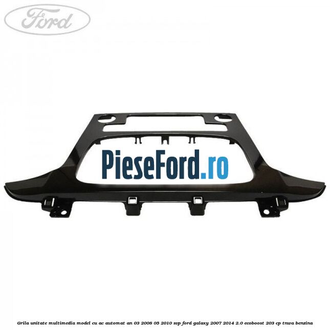 Grila unitate multimedia model cu AC automat an 03/2008-05/2010 SVP Ford Galaxy 2007-2014 2.0 EcoBoost 203 cp Grila unitate multimedia model cu AC automat an 03/2008-05/2010 SVP Ford Galaxy 2007-2014 2.0 EcoBoost 203 cp TNWA benzina