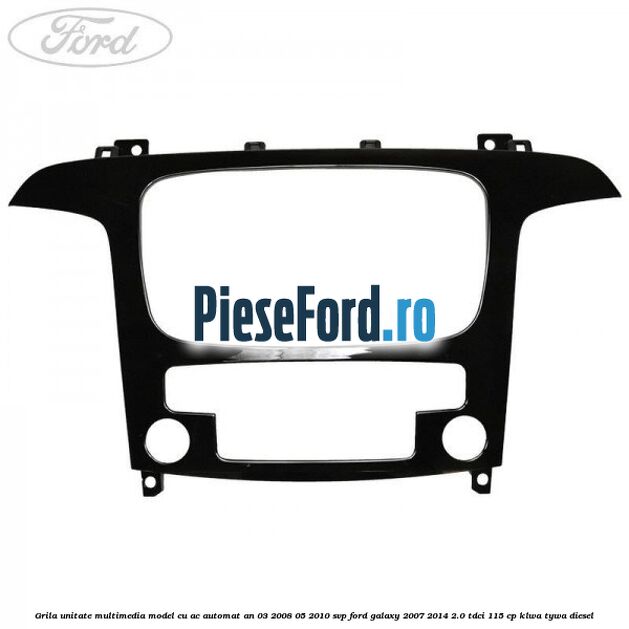 Grila unitate multimedia model cu AC automat an 03/2008-05/2010 SVP Ford Galaxy 2007-2014 2.0 TDCi 115 cp KLWA, TYWA diesel