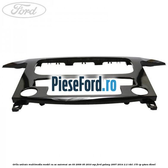 Grila unitate multimedia model cu AC automat an 03/2008-05/2010 SVP Ford Galaxy 2007-2014 2.2 TDCi 175 cp Q4WA diesel