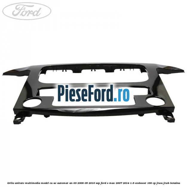 Grila unitate multimedia model cu AC automat an 03/2008-05/2010 SVP Ford S-Max 2007-2014 1.6 EcoBoost 160 cp JTWA, JTWB benzina