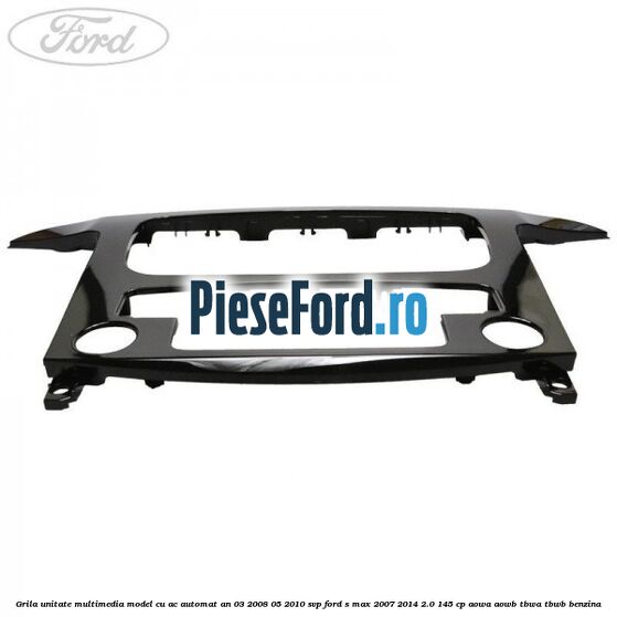 Grila unitate multimedia model cu AC automat an 03/2008-05/2010 SVP Ford S-Max 2007-2014 2.0 145 cp AOWA, AOWB, TBWA, TBWB benzina