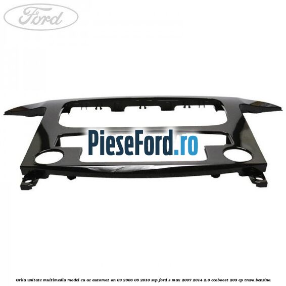 Grila unitate multimedia model cu AC automat an 03/2008-05/2010 SVP Ford S-Max 2007-2014 2.0 EcoBoost 203 cp Grila unitate multimedia model cu AC automat an 03/2008-05/2010 SVP Ford S-Max 2007-2014 2.0 EcoBoost 203 cp TNWA benzina