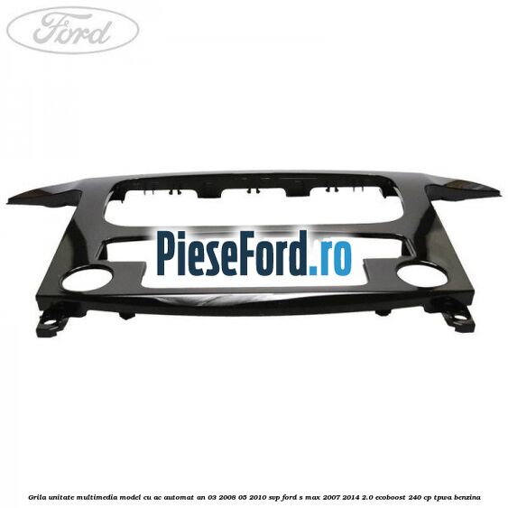 Grila unitate multimedia model cu AC automat an 03/2008-05/2010 SVP Ford S-Max 2007-2014 2.0 EcoBoost 240 cp Grila unitate multimedia model cu AC automat an 03/2008-05/2010 SVP Ford S-Max 2007-2014 2.0 EcoBoost 240 cp TPWA benzina