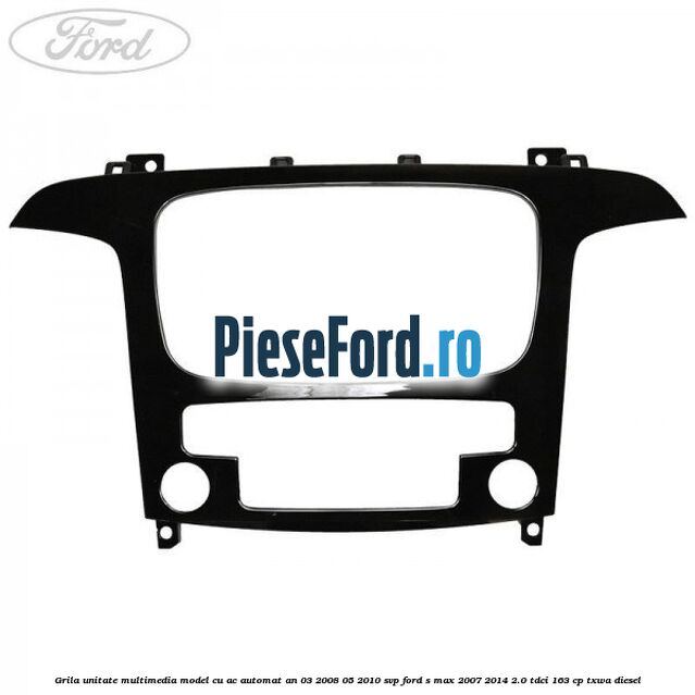 Grila unitate multimedia model cu AC automat an 03/2008-05/2010 SVP Ford S-Max 2007-2014 2.0 TDCi 163 cp TXWA diesel