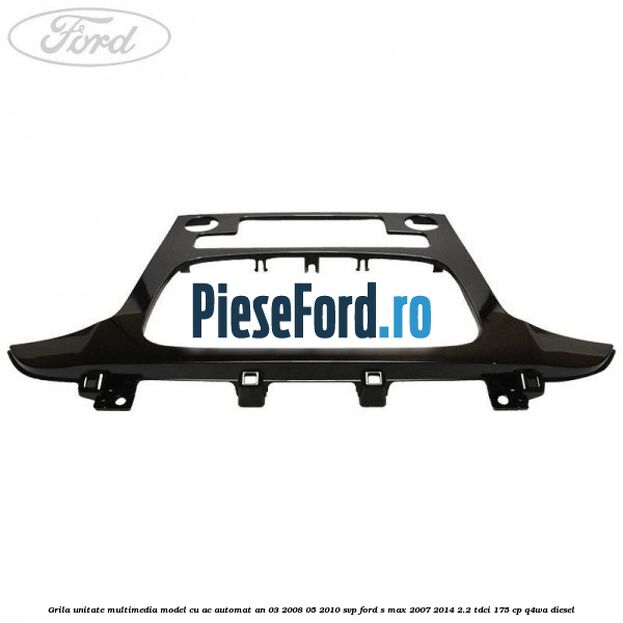 Grila unitate multimedia model cu AC automat an 03/2008-05/2010 SVP Ford S-Max 2007-2014 2.2 TDCi 175 cp Q4WA diesel