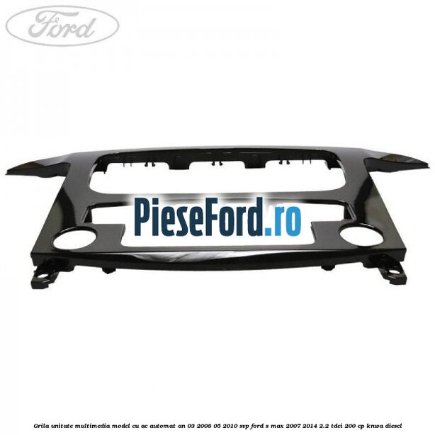 Grila unitate multimedia model cu AC automat an 03/2008-05/2010 SVP Ford S-Max 2007-2014 2.2 TDCi 200 cp KNWA diesel