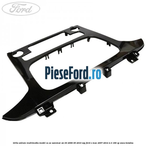 Grila unitate multimedia model cu AC automat an 03/2008-05/2010 SVP Ford S-Max 2007-2014 2.3 160 cp SEWA benzina