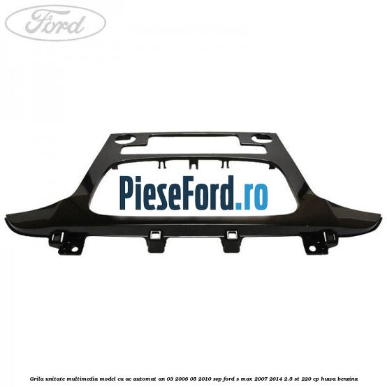 Grila unitate multimedia model cu AC automat an 03/2008-05/2010 SVP Ford S-Max 2007-2014 2.5 ST 220 cp HUWA benzina