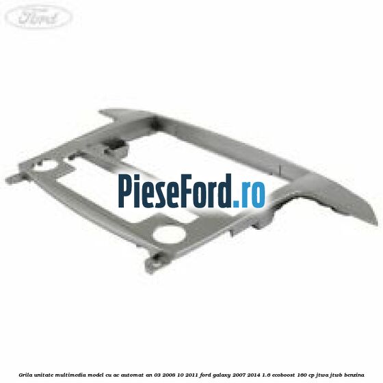 Grila unitate multimedia model cu AC automat an 03/2008-10/2011 Ford Galaxy 2007-2014 1.6 EcoBoost 160 cp JTWA, JTWB benzina