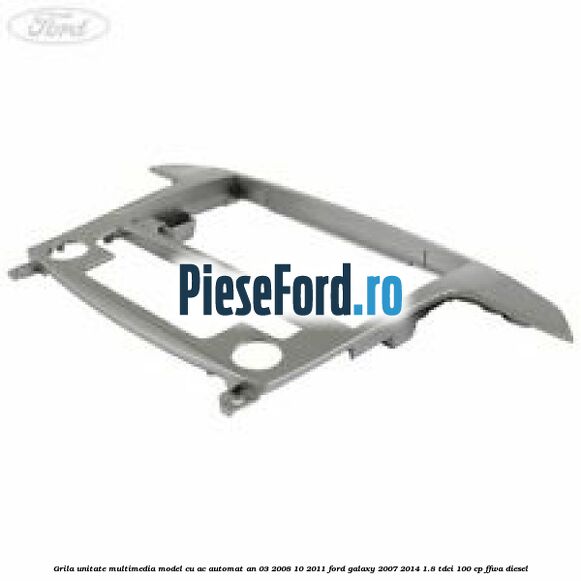 Grila unitate multimedia model cu AC automat an 03/2008-10/2011 Ford Galaxy 2007-2014 1.8 TDCi 100 cp FFWA diesel