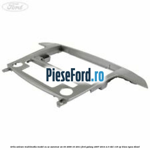Grila unitate multimedia model cu AC automat an 03/2008-10/2011 Ford Galaxy 2007-2014 2.0 TDCi 115 cp KLWA, TYWA diesel