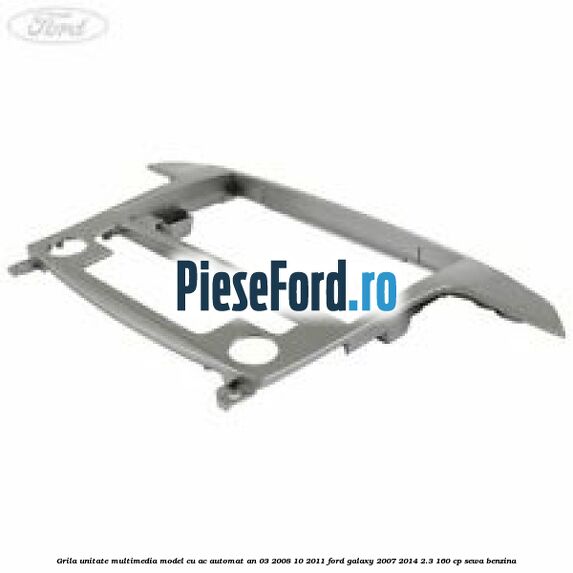 Grila unitate multimedia model cu AC automat an 03/2008-10/2011 Ford Galaxy 2007-2014 2.3 160 cp SEWA benzina