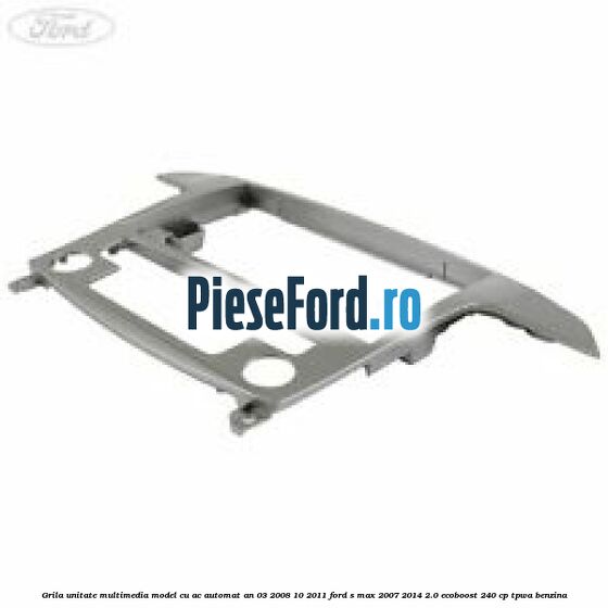 Grila unitate multimedia model cu AC automat an 03/2008-10/2011 Ford S-Max 2007-2014 2.0 EcoBoost 240 cp TPWA benzina