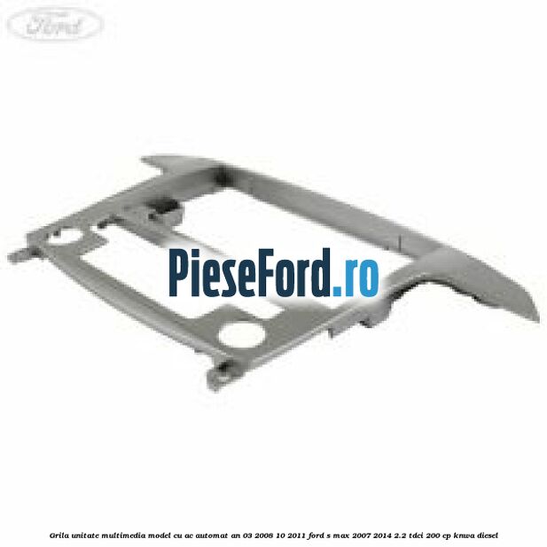 Grila unitate multimedia model cu AC automat an 03/2008-10/2011 Ford S-Max 2007-2014 2.2 TDCi 200 cp KNWA diesel