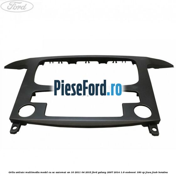 Grila unitate multimedia model cu AC automat an 10/2011-04/2015 Ford Galaxy 2007-2014 1.6 EcoBoost 160 cp JTWA, JTWB benzina