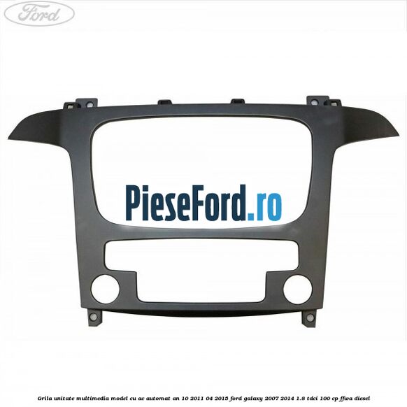 Grila unitate multimedia model cu AC automat an 10/2011-04/2015 Ford Galaxy 2007-2014 1.8 TDCi 100 cp Grila unitate multimedia model cu AC automat an 10/2011-04/2015 Ford Galaxy 2007-2014 1.8 TDCi 100 cp FFWA diesel