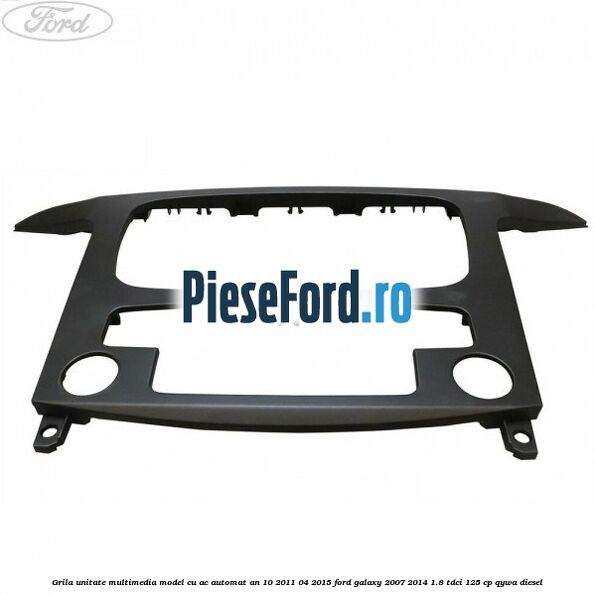 Grila unitate multimedia model cu AC automat an 10/2011-04/2015 Ford Galaxy 2007-2014 1.8 TDCi 125 cp Grila unitate multimedia model cu AC automat an 10/2011-04/2015 Ford Galaxy 2007-2014 1.8 TDCi 125 cp QYWA diesel