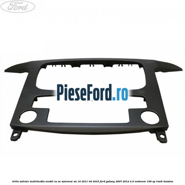 Grila unitate multimedia model cu AC automat an 10/2011-04/2015 Ford Galaxy 2007-2014 2.0 EcoBoost 199 cp TNWB benzina