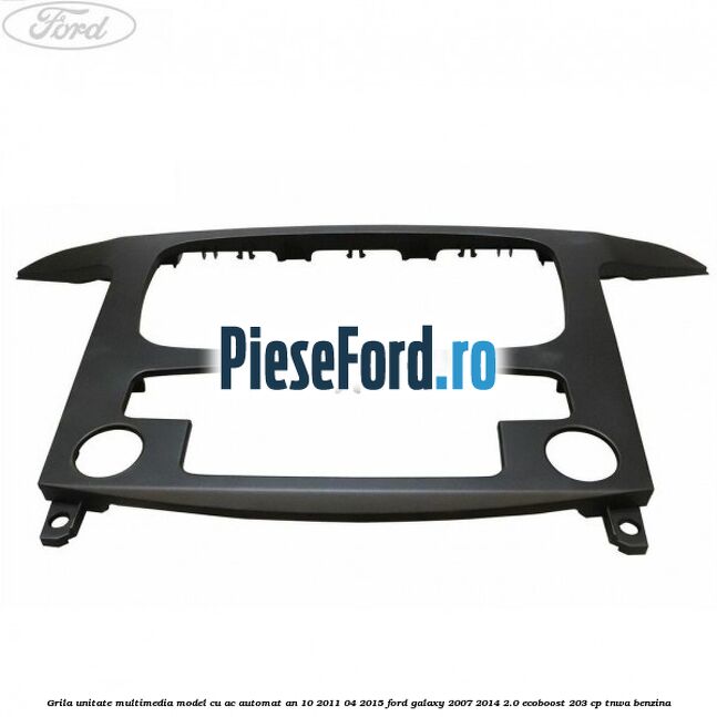 Grila unitate multimedia model cu AC automat an 10/2011-04/2015 Ford Galaxy 2007-2014 2.0 EcoBoost 203 cp Grila unitate multimedia model cu AC automat an 10/2011-04/2015 Ford Galaxy 2007-2014 2.0 EcoBoost 203 cp TNWA benzina
