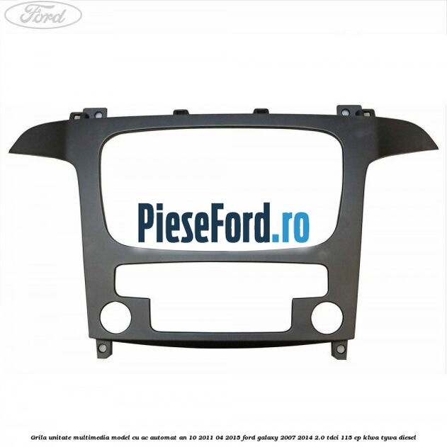 Grila unitate multimedia model cu AC automat an 10/2011-04/2015 Ford Galaxy 2007-2014 2.0 TDCi 115 cp KLWA, TYWA diesel