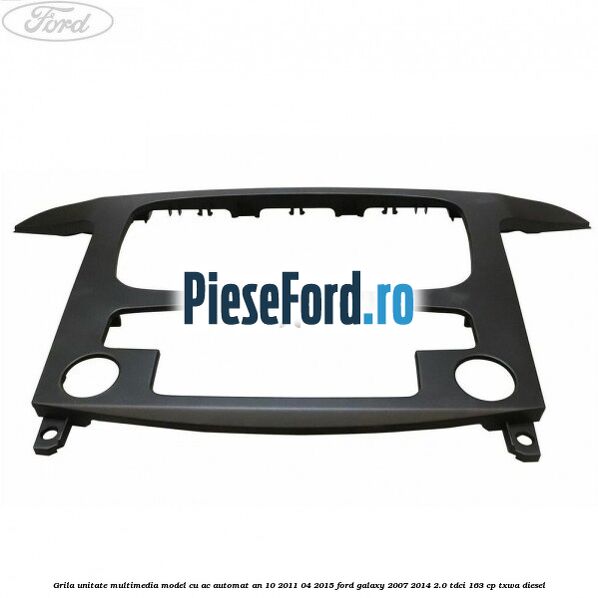 Grila unitate multimedia model cu AC automat an 10/2011-04/2015 Ford Galaxy 2007-2014 2.0 TDCi 163 cp Grila unitate multimedia model cu AC automat an 10/2011-04/2015 Ford Galaxy 2007-2014 2.0 TDCi 163 cp TXWA diesel