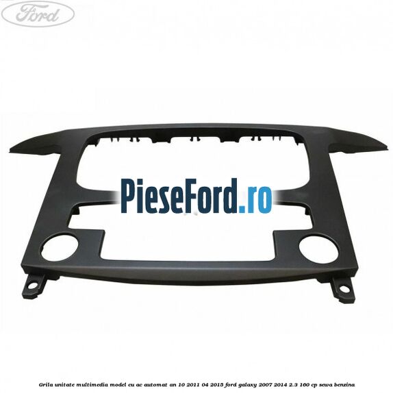 Grila unitate multimedia model cu AC automat an 10/2011-04/2015 Ford Galaxy 2007-2014 2.3 160 cp SEWA benzina
