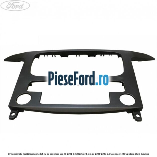 Grila unitate multimedia model cu AC automat an 10/2011-04/2015 Ford S-Max 2007-2014 1.6 EcoBoost 160 cp JTWA, JTWB benzina