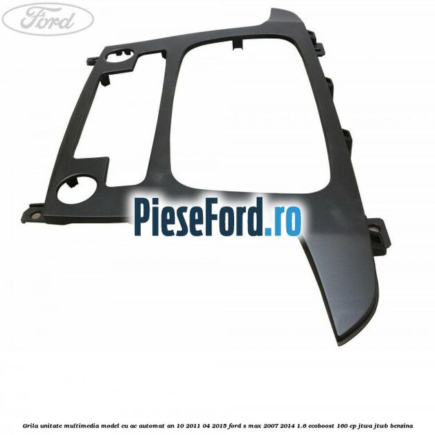 Grila unitate multimedia model cu AC automat an 10/2011-04/2015 Ford S-Max 2007-2014 1.6 EcoBoost 160 cp JTWA, JTWB benzina