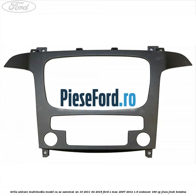 Grila unitate multimedia model cu AC automat an 10/2011-04/2015 Ford S-Max 2007-2014 1.6 EcoBoost 160 cp JTWA, JTWB benzina