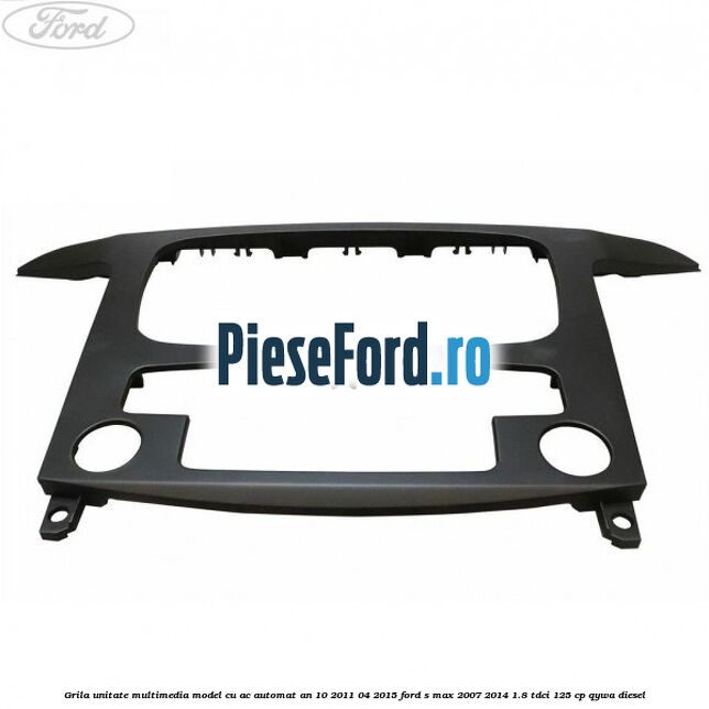 Grila unitate multimedia model cu AC automat an 10/2011-04/2015 Ford S-Max 2007-2014 1.8 TDCi 125 cp QYWA diesel