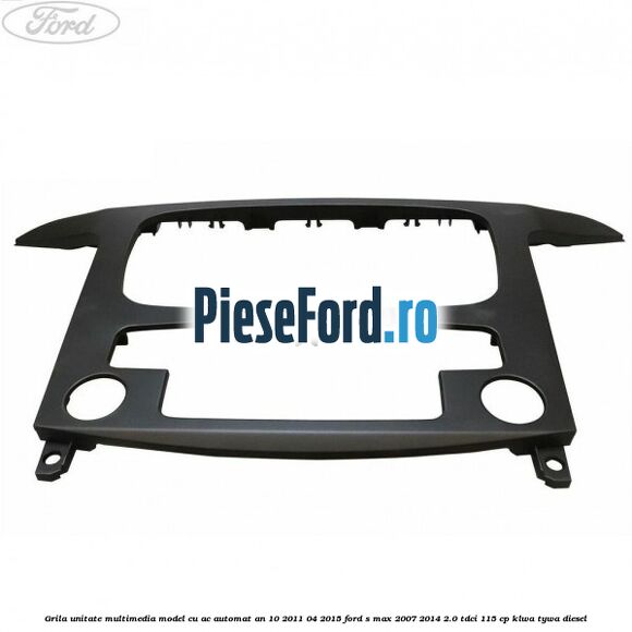 Grila unitate multimedia model cu AC automat an 10/2011-04/2015 Ford S-Max 2007-2014 2.0 TDCi 115 cp KLWA, TYWA diesel