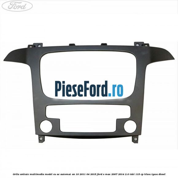 Grila unitate multimedia model cu AC automat an 10/2011-04/2015 Ford S-Max 2007-2014 2.0 TDCi 115 cp KLWA, TYWA diesel
