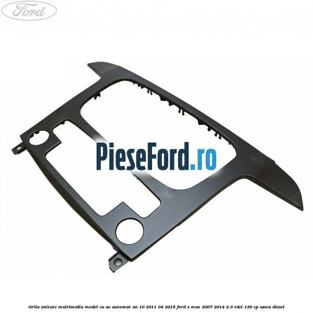 Grila unitate multimedia model cu AC automat an 10/2011-04/2015 Ford S-Max 2007-2014 2.0 TDCi 130 cp Grila unitate multimedia model cu AC automat an 10/2011-04/2015 Ford S-Max 2007-2014 2.0 TDCi 130 cp AZWA diesel