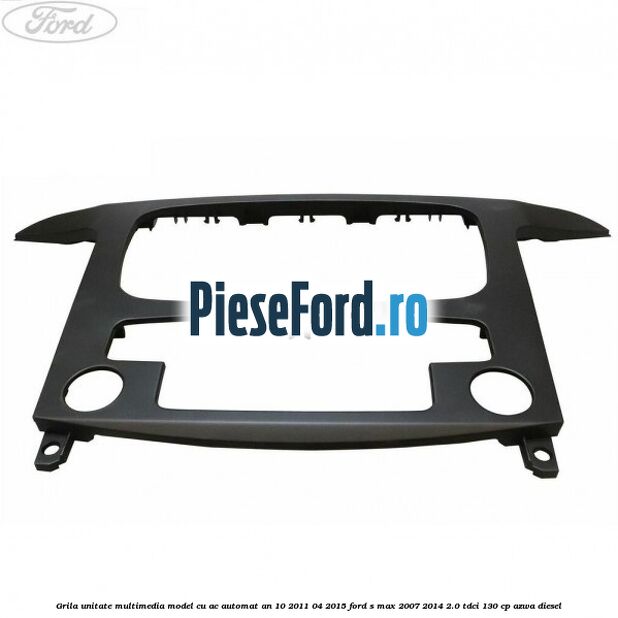 Grila unitate multimedia model cu AC automat an 10/2011-04/2015 Ford S-Max 2007-2014 2.0 TDCi 130 cp Grila unitate multimedia model cu AC automat an 10/2011-04/2015 Ford S-Max 2007-2014 2.0 TDCi 130 cp AZWA diesel