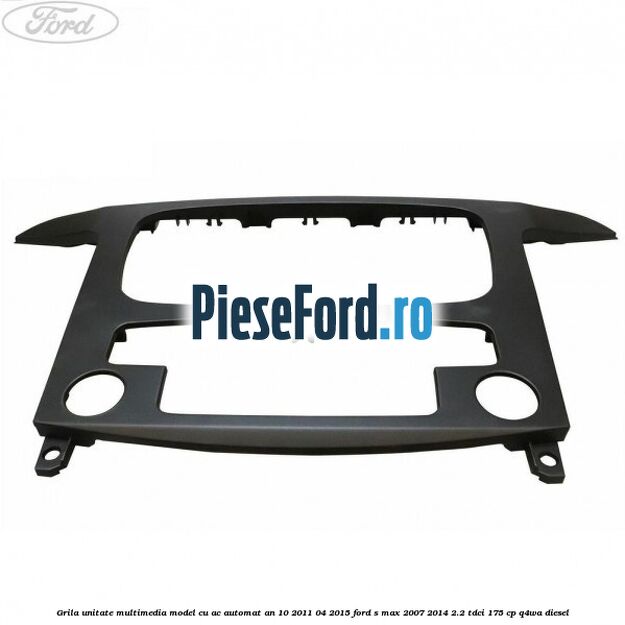 Grila unitate multimedia model cu AC automat an 10/2011-04/2015 Ford S-Max 2007-2014 2.2 TDCi 175 cp Q4WA diesel