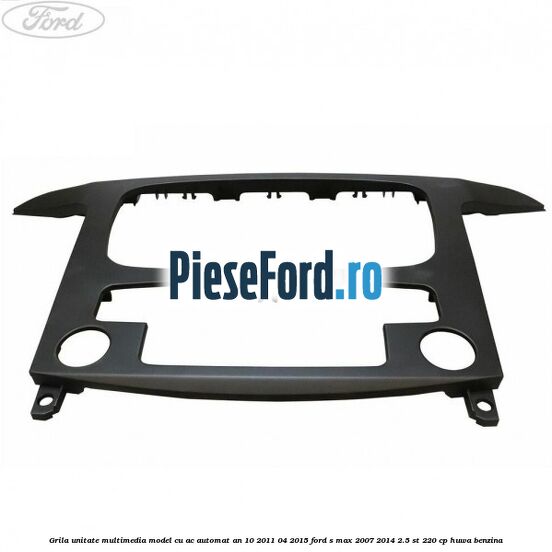 Grila unitate multimedia model cu AC automat an 10/2011-04/2015 Ford S-Max 2007-2014 2.5 ST 220 cp Grila unitate multimedia model cu AC automat an 10/2011-04/2015 Ford S-Max 2007-2014 2.5 ST 220 cp HUWA benzina