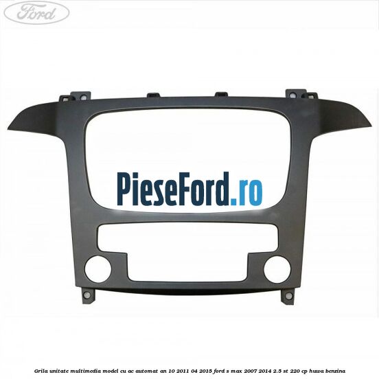 Grila unitate multimedia model cu AC automat an 10/2011-04/2015 Ford S-Max 2007-2014 2.5 ST 220 cp Grila unitate multimedia model cu AC automat an 10/2011-04/2015 Ford S-Max 2007-2014 2.5 ST 220 cp HUWA benzina
